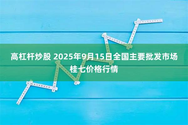 高杠杆炒股 2025年9月15日全国主要批发市场桂七价格行情