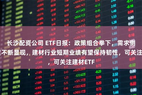 长沙配资公司 ETF日报：政策组合拳下，需求侧支撑力度不断显现，建材行业短期业绩有望保持韧性，可关注建材ETF