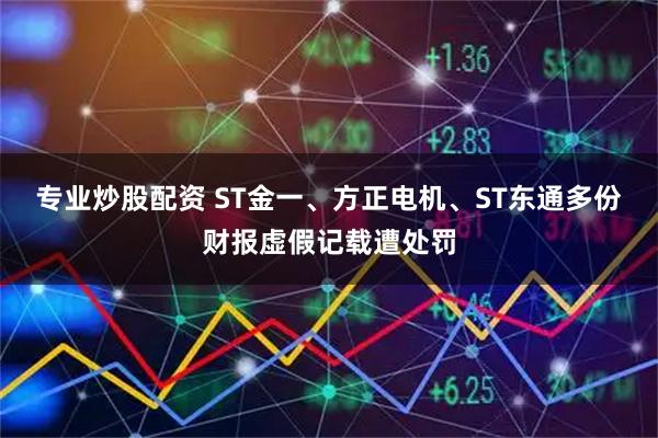专业炒股配资 ST金一、方正电机、ST东通多份财报虚假记载遭处罚