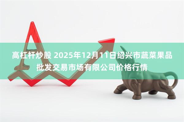 高杠杆炒股 2025年12月11日绍兴市蔬菜果品批发交易市场有限公司价格行情