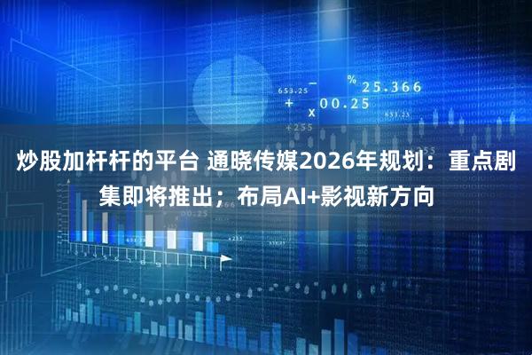 炒股加杆杆的平台 通晓传媒2026年规划：重点剧集即将推出；布局AI+影视新方向
