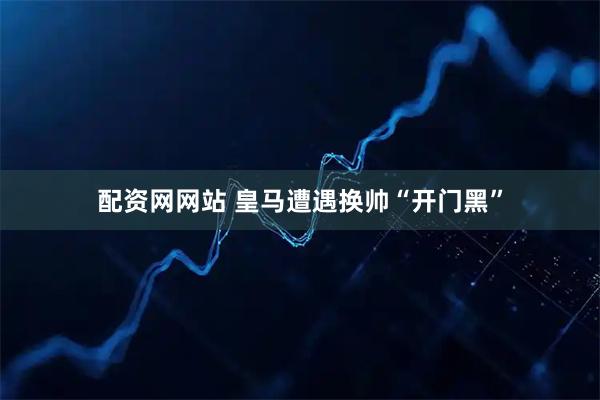 配资网网站 皇马遭遇换帅“开门黑”