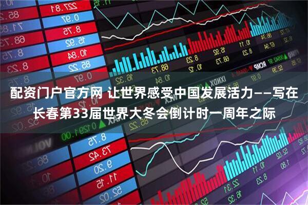 配资门户官方网 让世界感受中国发展活力——写在长春第33届世界大冬会倒计时一周年之际