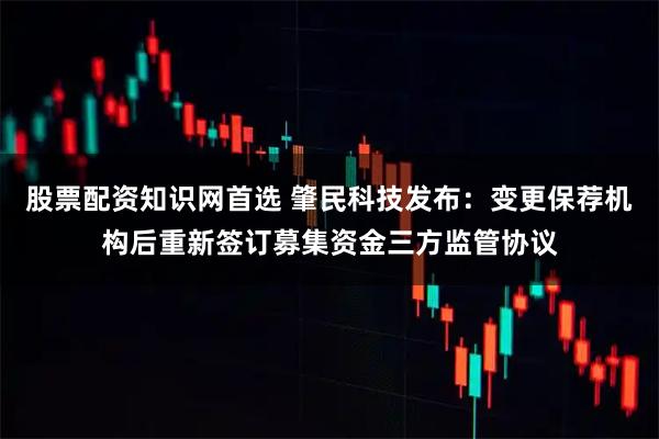 股票配资知识网首选 肇民科技发布：变更保荐机构后重新签订募集资金三方监管协议