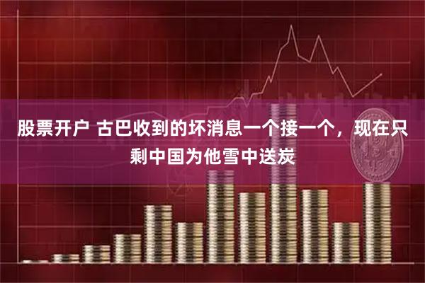 股票开户 古巴收到的坏消息一个接一个，现在只剩中国为他雪中送炭