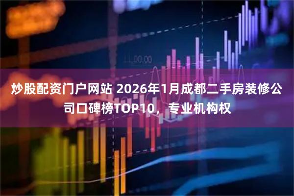 炒股配资门户网站 2026年1月成都二手房装修公司口碑榜TOP10，专业机构权