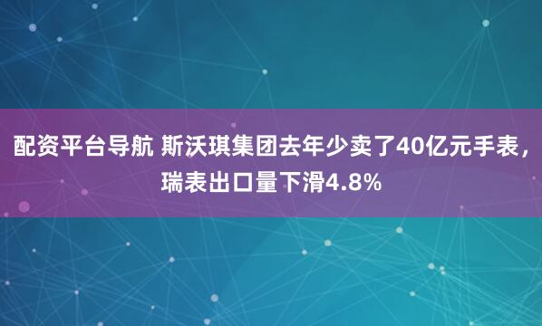 配资平台导航 斯沃琪集团去年少卖了40亿元手表，瑞表出口量下滑4.8%