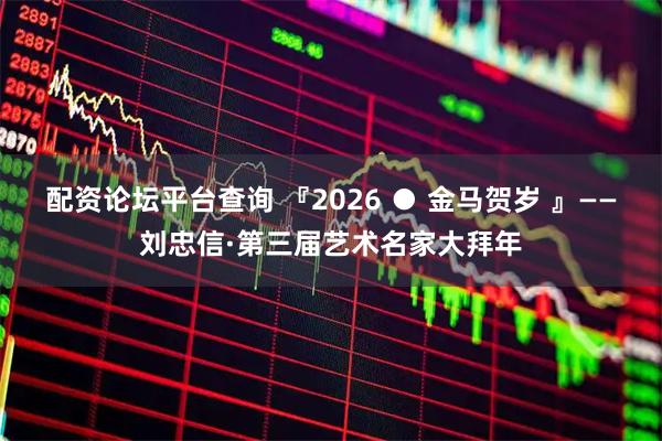 配资论坛平台查询 『2026 ● 金马贺岁 』——刘忠信·第三届艺术名家大拜年