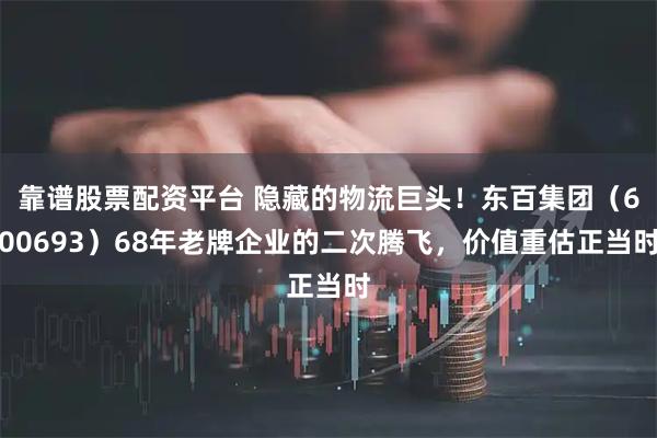 靠谱股票配资平台 隐藏的物流巨头！东百集团（600693）68年老牌企业的二次腾飞，价值重估正当时