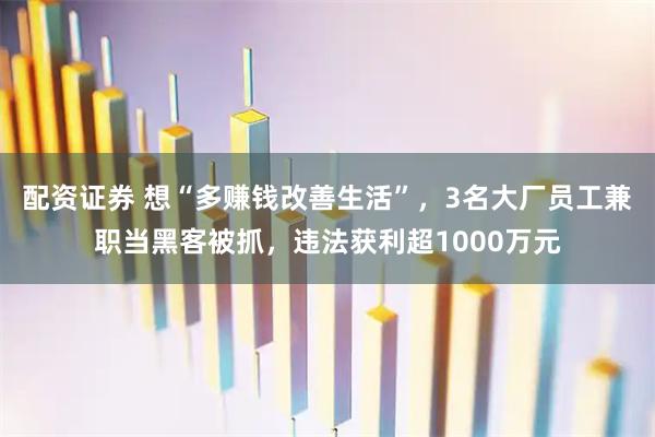 配资证券 想“多赚钱改善生活”，3名大厂员工兼职当黑客被抓，违法获利超1000万元