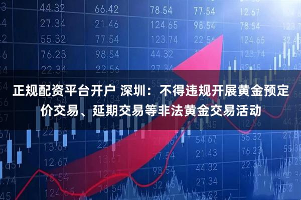正规配资平台开户 深圳：不得违规开展黄金预定价交易、延期交易等非法黄金交易活动