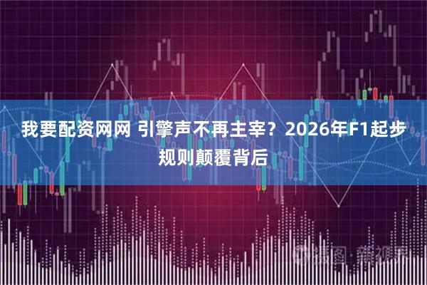 我要配资网网 引擎声不再主宰？2026年F1起步规则颠覆背后
