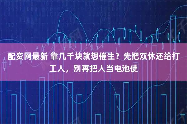 配资网最新 靠几千块就想催生？先把双休还给打工人，别再把人当电池使