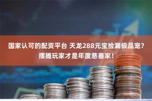 国家认可的配资平台 天龙288元宝捡漏极品宠？摆摊玩家才是年度慈善家！