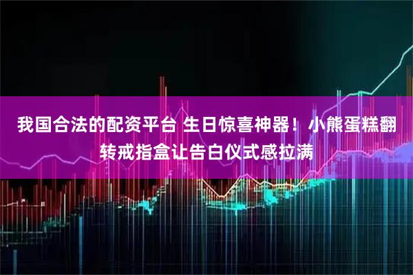 我国合法的配资平台 生日惊喜神器！小熊蛋糕翻转戒指盒让告白仪式感拉满