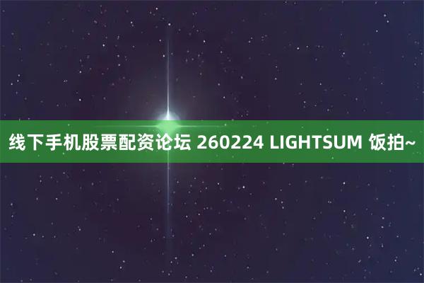 线下手机股票配资论坛 260224 LIGHTSUM 饭拍~