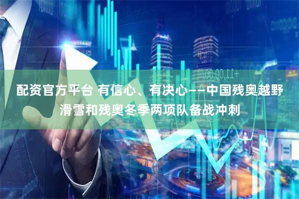 配资官方平台 有信心、有决心——中国残奥越野滑雪和残奥冬季两项队备战冲刺