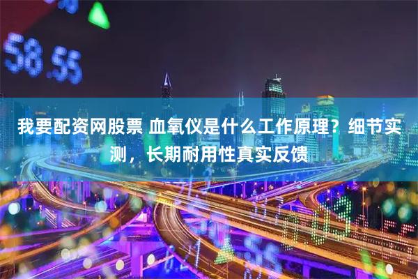 我要配资网股票 血氧仪是什么工作原理？细节实测，长期耐用性真实反馈