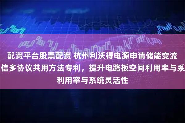 配资平台股票配资 杭州利沃得电源申请储能变流器并联通信多协议共用方法专利，提升电路板空间利用率与系统灵活性