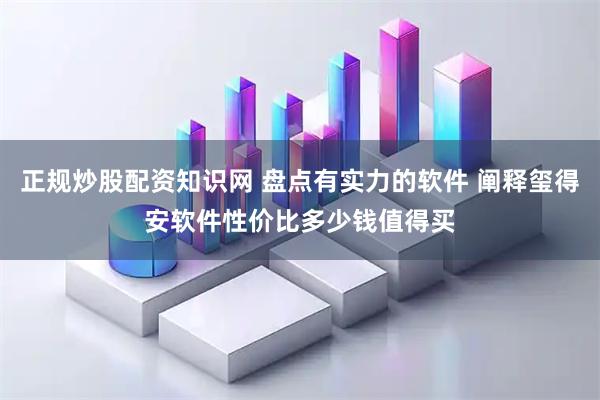 正规炒股配资知识网 盘点有实力的软件 阐释玺得安软件性价比多少钱值得买