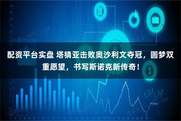 配资平台实盘 塔猜亚击败奥沙利文夺冠，圆梦双重愿望，书写斯诺克新传奇！