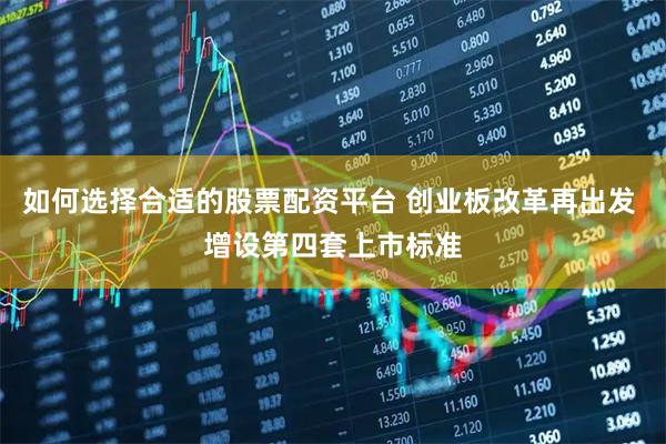 如何选择合适的股票配资平台 创业板改革再出发 增设第四套上市标准