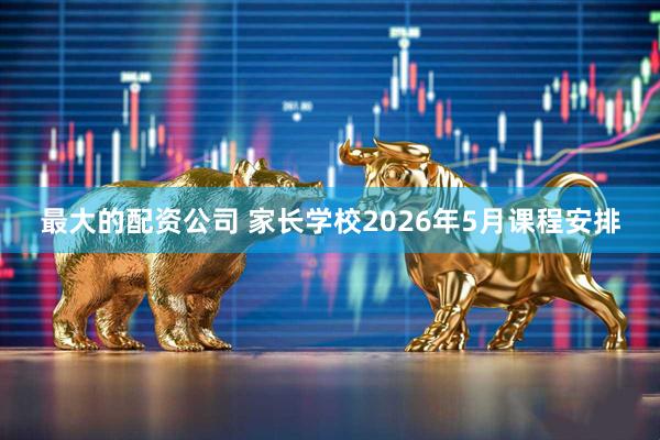 最大的配资公司 家长学校2026年5月课程安排