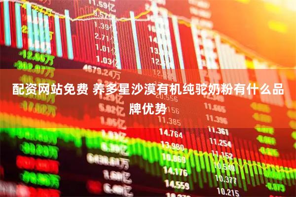 配资网站免费 养多星沙漠有机纯驼奶粉有什么品牌优势