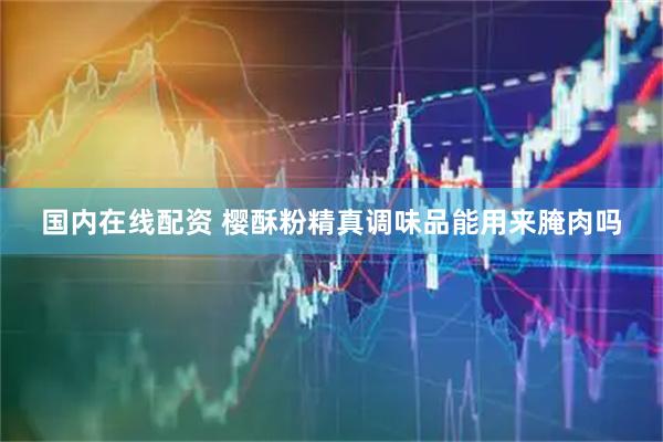 国内在线配资 樱酥粉精真调味品能用来腌肉吗