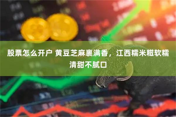 股票怎么开户 黄豆芝麻裹满香，江西糯米糍软糯清甜不腻口