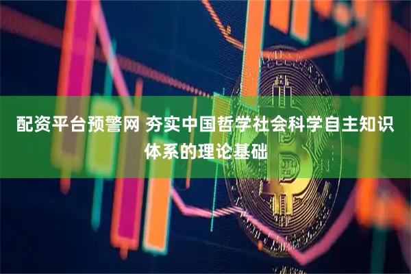 配资平台预警网 夯实中国哲学社会科学自主知识体系的理论基础