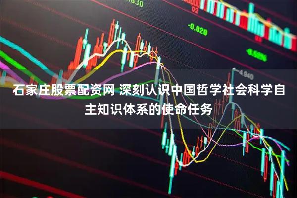 石家庄股票配资网 深刻认识中国哲学社会科学自主知识体系的使命任务