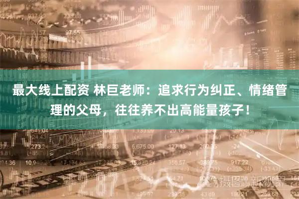 最大线上配资 林巨老师：追求行为纠正、情绪管理的父母，往往养不出高能量孩子！