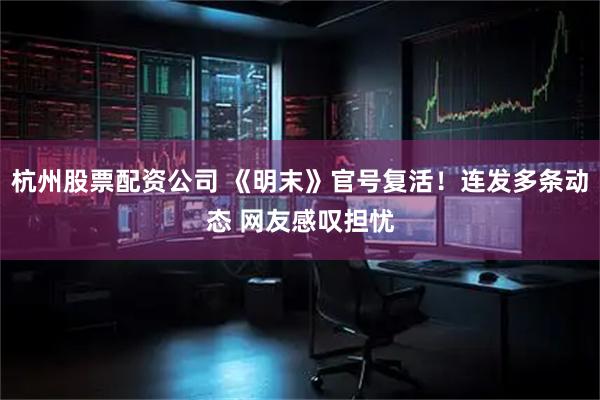 杭州股票配资公司 《明末》官号复活！连发多条动态 网友感叹担忧