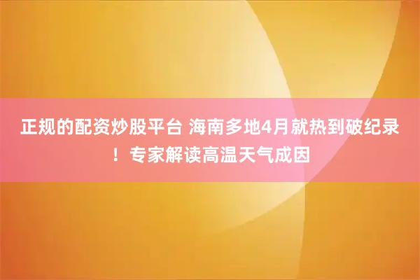 正规的配资炒股平台 海南多地4月就热到破纪录！专家解读高温天气成因