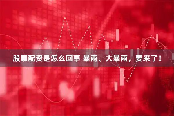 股票配资是怎么回事 暴雨、大暴雨，要来了！