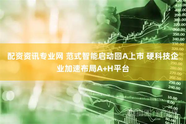 配资资讯专业网 范式智能启动回A上市 硬科技企业加速布局A+H平台
