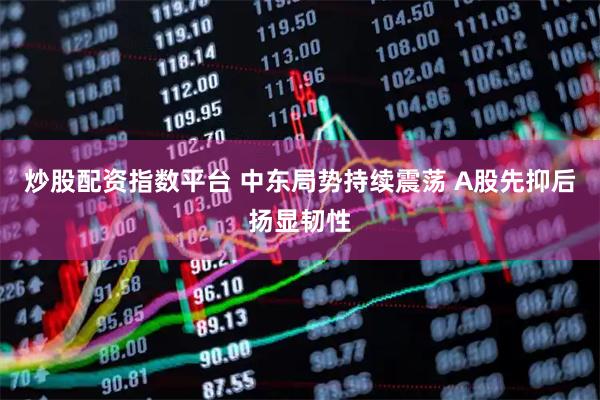 炒股配资指数平台 中东局势持续震荡 A股先抑后扬显韧性