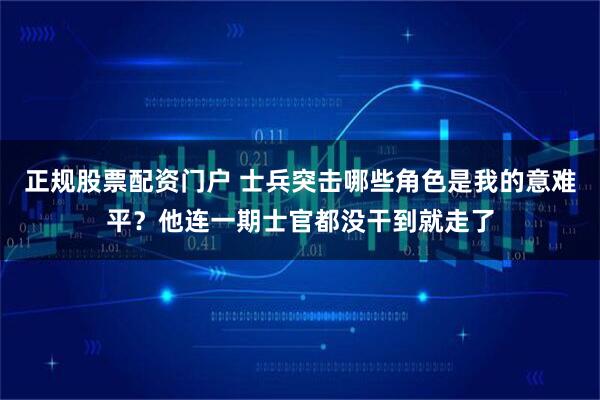 正规股票配资门户 士兵突击哪些角色是我的意难平？他连一期士官都没干到就走了