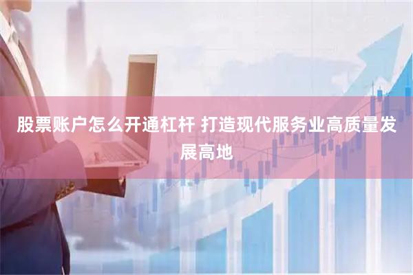 股票账户怎么开通杠杆 打造现代服务业高质量发展高地