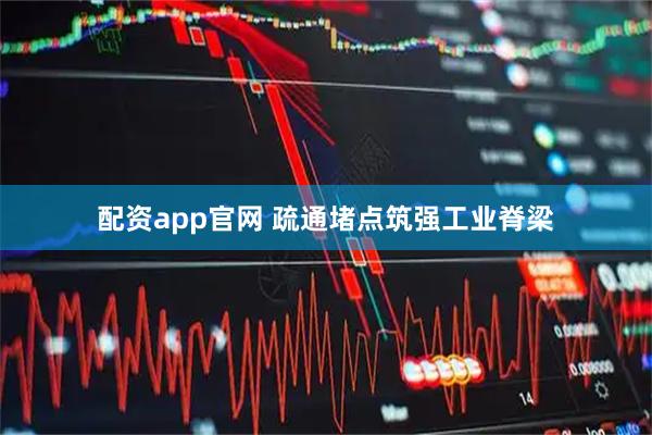 配资app官网 疏通堵点筑强工业脊梁