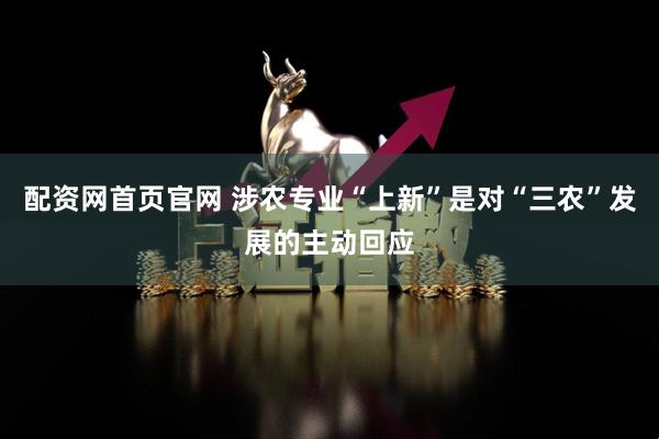 配资网首页官网 涉农专业“上新”是对“三农”发展的主动回应