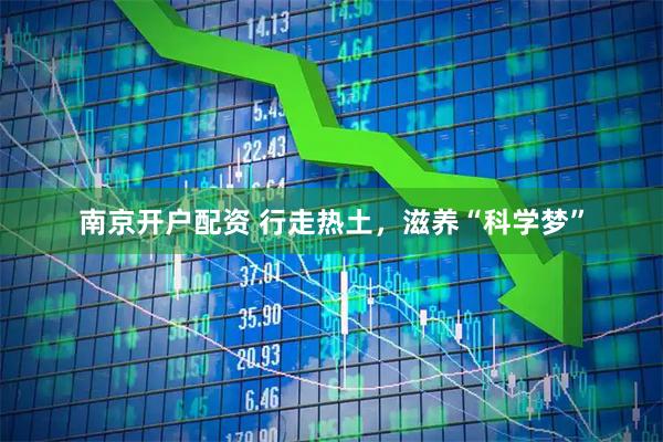 南京开户配资 行走热土，滋养“科学梦”