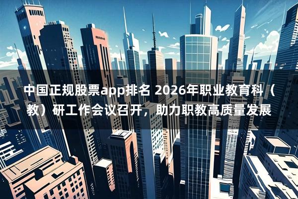 中国正规股票app排名 2026年职业教育科（教）研工作会议召开，助力职教高质量发展
