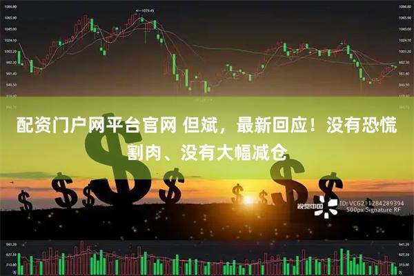 配资门户网平台官网 但斌，最新回应！没有恐慌割肉、没有大幅减仓
