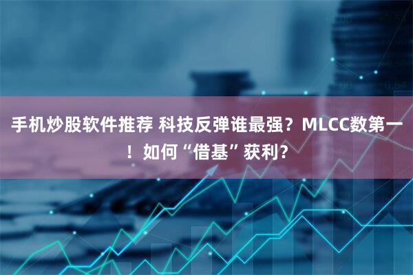 手机炒股软件推荐 科技反弹谁最强？MLCC数第一！如何“借基”获利？