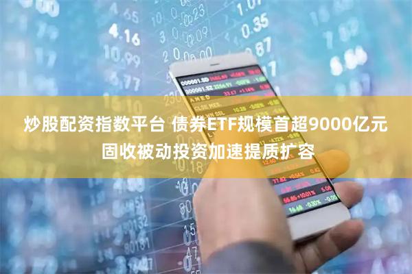 炒股配资指数平台 债券ETF规模首超9000亿元 固收被动投资加速提质扩容