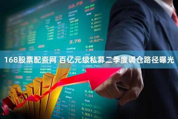 168股票配资网 百亿元级私募二季度调仓路径曝光