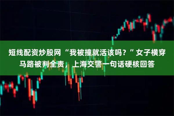 短线配资炒股网 “我被撞就活该吗？”女子横穿马路被判全责，上海交警一句话硬核回答