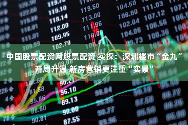 中国股票配资网股票配资 实探：深圳楼市“金九”开局升温 新房营销更注重“实景”